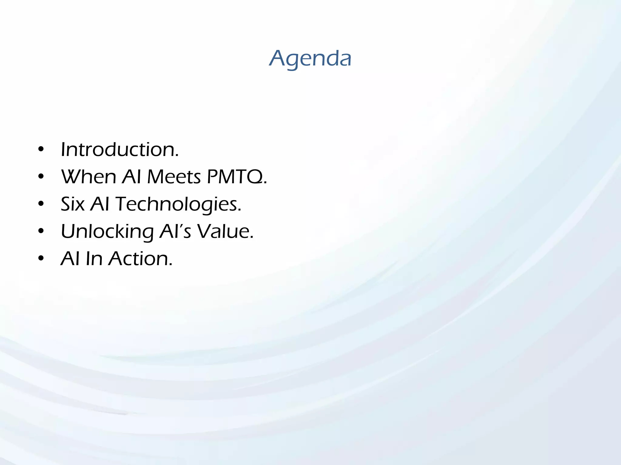 Agenda
• Introduction.
• When AI Meets PMTQ.
• Six AI Technologies.
• Unlocking AI’s Value.
• AI In Action.
 