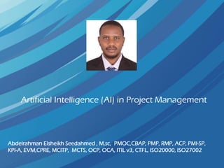 Artificial Intelligence (AI) in Project Management
Abdelrahman Elsheikh Seedahmed , M.sc, PMOC,CBAP, PMP, RMP, ACP, PMI-SP,
KPI-A, EVM,CPRE, MCITP, MCTS, OCP, OCA, ITIL v3, CTFL, ISO20000, ISO27002
 