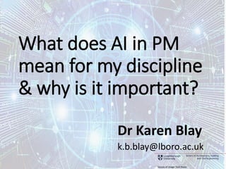 School of Architecture, Building
and Civil Engineering
What does AI in PM
mean for my discipline
& why is it important?
Dr Karen Blay
k.b.blay@lboro.ac.uk
Source of Image: Tech Radar
 