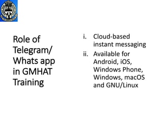 Role of
Telegram/
Whats app
in GMHAT
Training
i. Cloud-based
instant messaging
ii. Available for
Android, iOS,
Windows Phone,
Windows, macOS
and GNU/Linux
 