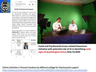 Covid and Psychosocial Issues related Awareness
Initiative with potential role of AI in identifying early
signs of psychological stress; May 23,2020
Online Activities in Present situation by different college for Psychosocial support
https://www.youtube.com/channel/UCzW3nd0RQZ6sU-bzKb2eEdQ?view_as=subscriber
 