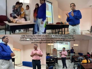 May 6,2022
CPR Training for MBBS students at RUHS-CMS,Jaipur(How
CPR Training saves lives) and Introduction to world’s First AI-
Controlled CPR System developed by University of Minnesota
and Georgia Institute of Technology
 