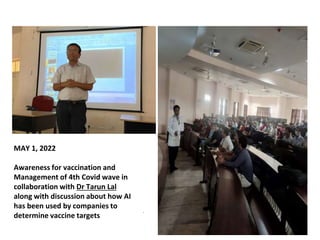 •
MAY 1, 2022
Awareness for vaccination and
Management of 4th Covid wave in
collaboration with Dr Tarun Lal
along with discussion about how AI
has been used by companies to
determine vaccine targets
 