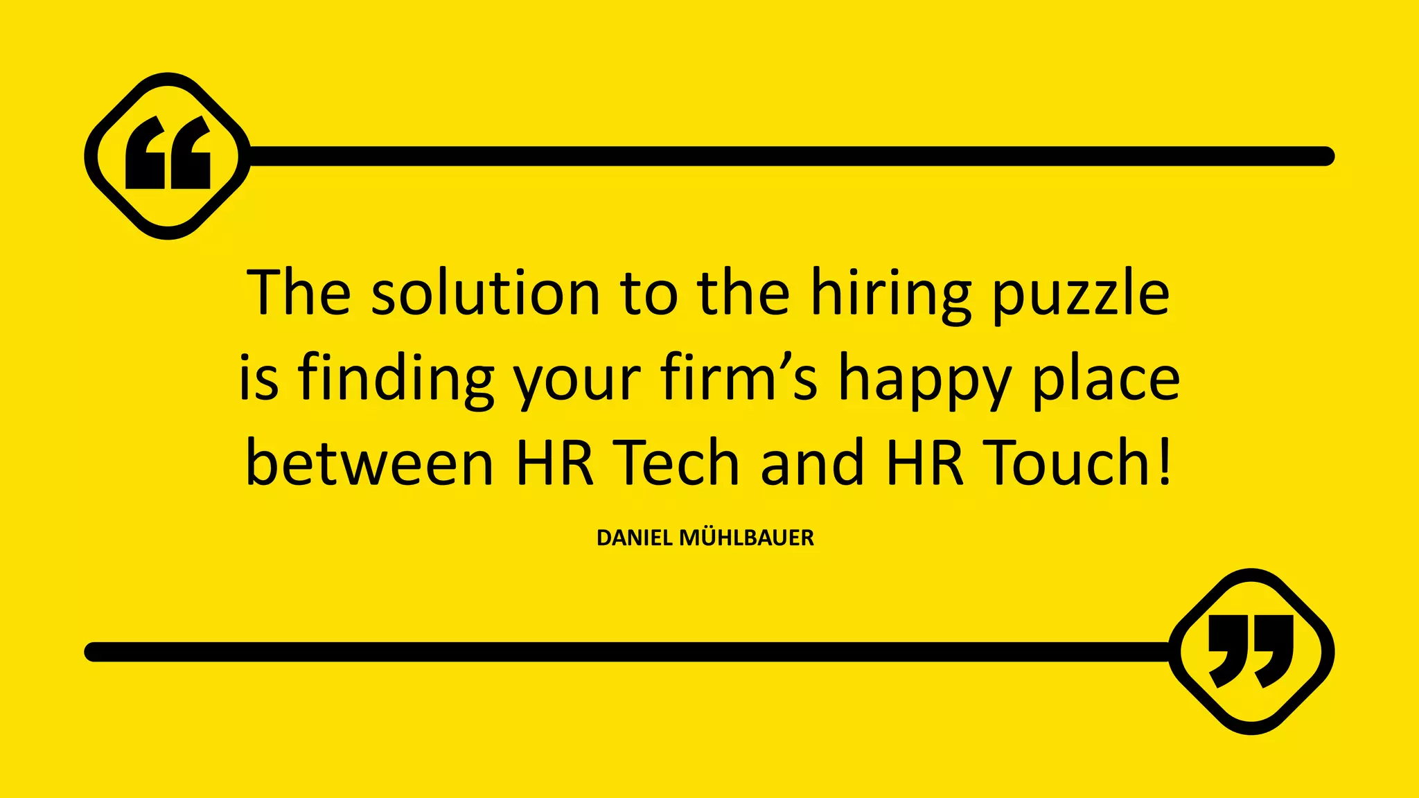 The solution to the hiring puzzle
is finding your firm’s happy place
between HR Tech and HR Touch!
DANIEL MÜHLBAUER
 