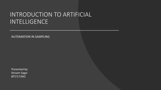 INTRODUCTION TO ARTIFICIAL
INTELLIGENCE
AUTOMATION IN SAMPLING
Presented by:
Shivam Sagar
BFT/17/462
 