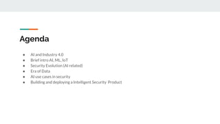 Agenda
● AI and Industry 4.0
● Brief intro AI, ML, IoT
● Security Evolution (AI related)
● Era of Data
● AI use cases in security
● Building and deploying a Intelligent Security Product
 
