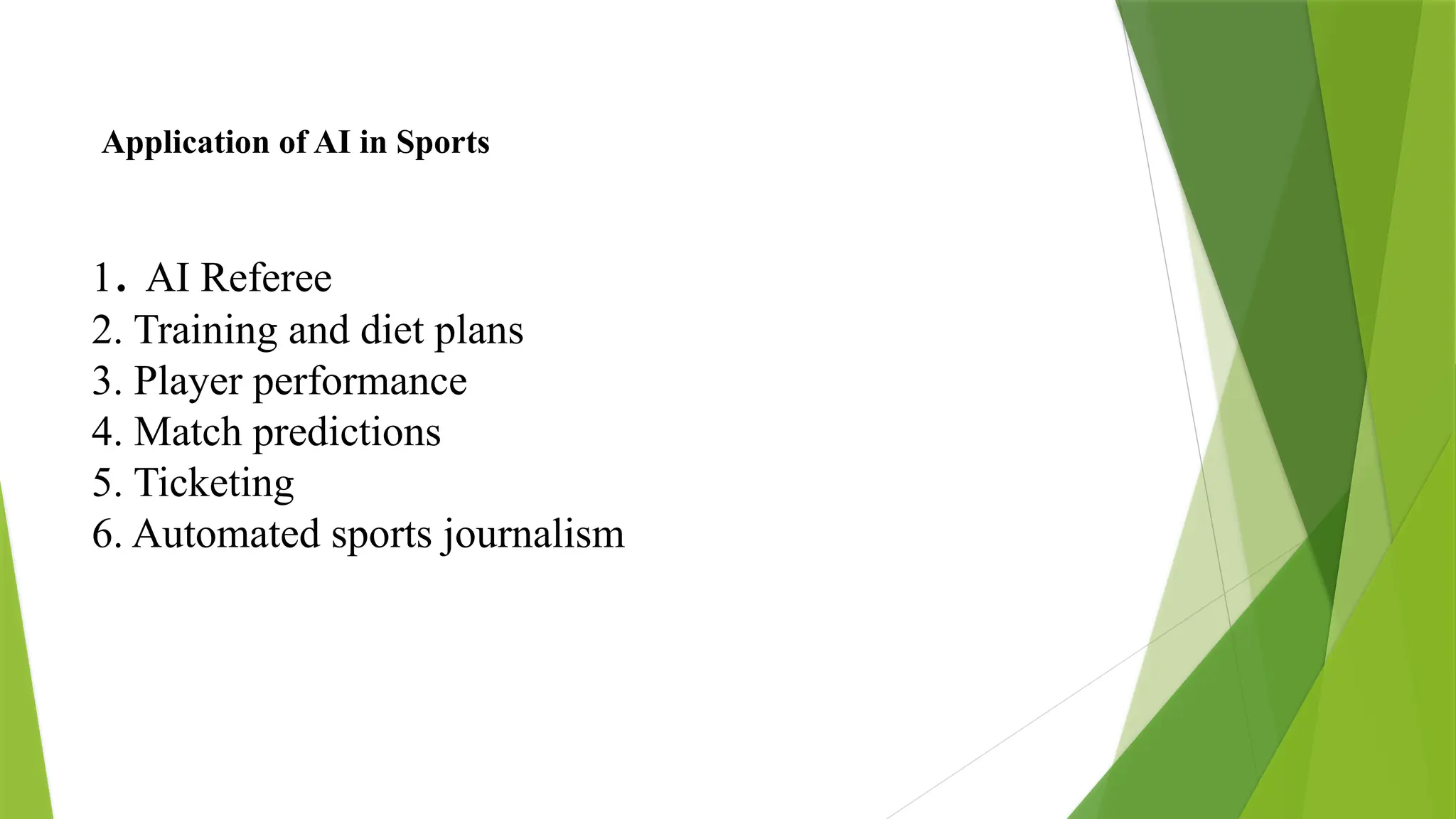 Application of AI in Sports
1. AI Referee
2. Training and diet plans
3. Player performance
4. Match predictions
5. Ticketing
6. Automated sports journalism
 