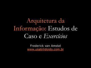 Arquitetura da
Informação: Estudos de
    Caso e Exercícios
     Frederick van Amstel
    www.usabilidoido.com.br
 