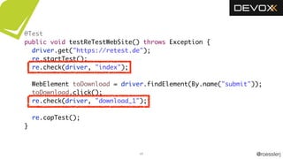 @roesslerj49
@Test
public void testReTestWebSite() throws Exception {
driver.get("https://retest.de");
re.startTest();
re.check(driver, "index");
WebElement toDownload = driver.findElement(By.name("submit"));
toDownload.click();
re.check(driver, "download_1");
re.capTest();
}
v
 