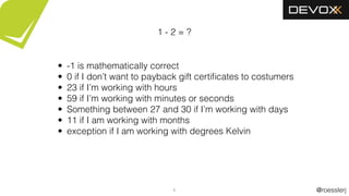 @roesslerj6
1 - 2 = ?
• -1 is mathematically correct
• 0 if I don’t want to payback gift certiﬁcates to costumers
• 23 if I’m working with hours
• 59 if I’m working with minutes or seconds
• Something between 27 and 30 if I’m working with days
• 11 if I am working with months
• exception if I am working with degrees Kelvin
 