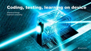 Coding, testing, learning on device
Internet of things
Quantum computing
@hugomcpinto
 