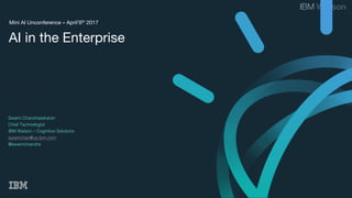 Mini AI Unconference – April’6th 2017
AI in the Enterprise
Swami Chandrasekaran
Chief Technologist
IBM Watson – Cognitive Solutions
swamchan@us.ibm.com
@swamichandra
 