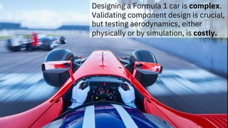 Designing a Formula 1 car is complex.
Validating component design is crucial,
but testing aerodynamics, either
physically or by simulation, is costly.
 