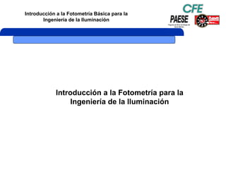 Introducción a la Fotometría Básica para la
Ingeniería de la Iluminación
Introducción a la Fotometría para la
Ingeniería de la Iluminación
 
