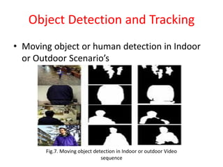 Object Detection and Tracking
• Moving object or human detection in Indoor
or Outdoor Scenario’s
Fig.7. Moving object detection in Indoor or outdoor Video
sequence
 