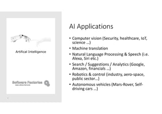 AI Applications
• Computer vision (Security, healthcare, IoT,
science …)
• Machine translation
• Natural Language Processing & Speech (i.e.
Alexa, Siri etc.)
• Search / Suggestions / Analytics (Google,
Amazon, financials …)
• Robotics & control (industry, aero-space,
public sector…)
• Autonomous vehicles (Mars-Rover, Self-
driving cars …)
7
Artifical Intelligence
 