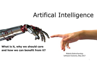 Artifical Intelligence
What is it, why we should care
and how we can benefit from it?
Mykola Dobrochynskyy
Software Factories, May 2017
1
 