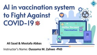 AI in vaccination system
to Fight Against
COVID-19
Ali Saad & Mostafa Abbas
Instructor’s Name: Oussama M. Zahwe -PhD
 