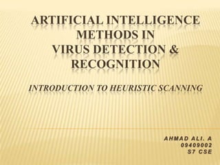 ARTIFICIAL INTELLIGENCE
       METHODS IN
  VIRUS DETECTION &
      RECOGNITION
INTRODUCTION TO HEURISTIC SCANNING




                          AHMAD ALI. A
                             09409002
                               S7 CSE
 