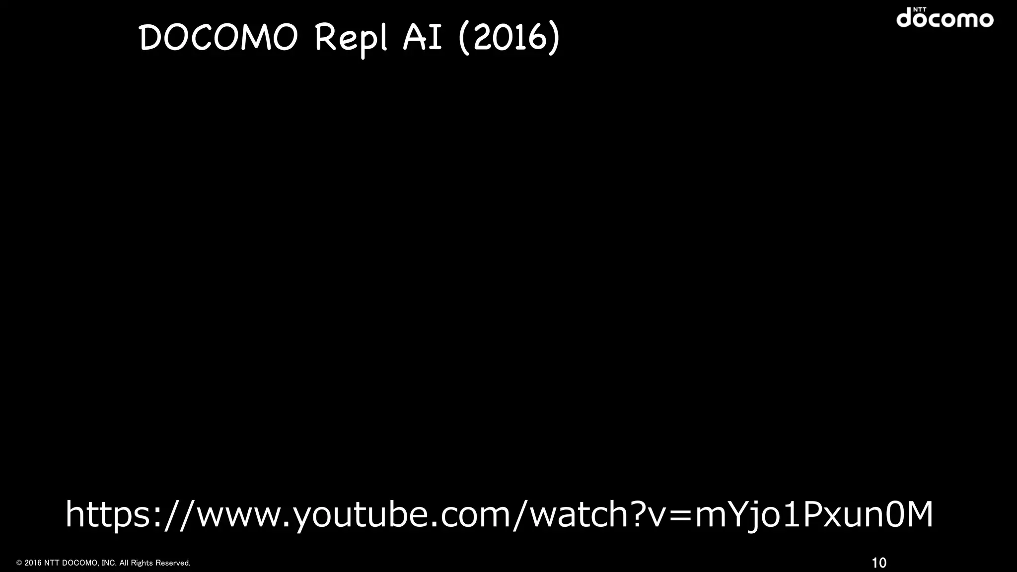 © 2016 NTT DOCOMO, INC. All Rights Reserved. 10
DOCOMO Repl AI (2016)
https://www.youtube.com/watch?v=mYjo1Pxun0M
 