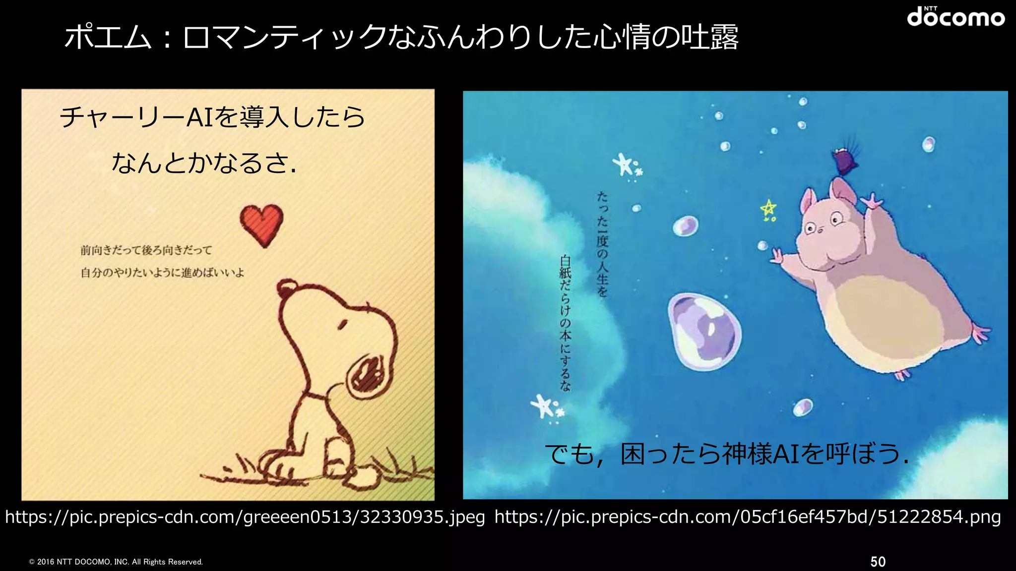 © 2016 NTT DOCOMO, INC. All Rights Reserved.
ポエム：ロマンティックなふんわりした⼼心情の吐露露
50
https://pic.prepics-‐‑‒cdn.com/05cf16ef457bd/51222854.png
でも，困ったら神様AIを呼ぼう．
https://pic.prepics-‐‑‒cdn.com/greeeen0513/32330935.jpeg
チャーリーAIを導⼊入したら  
なんとかなるさ．
 