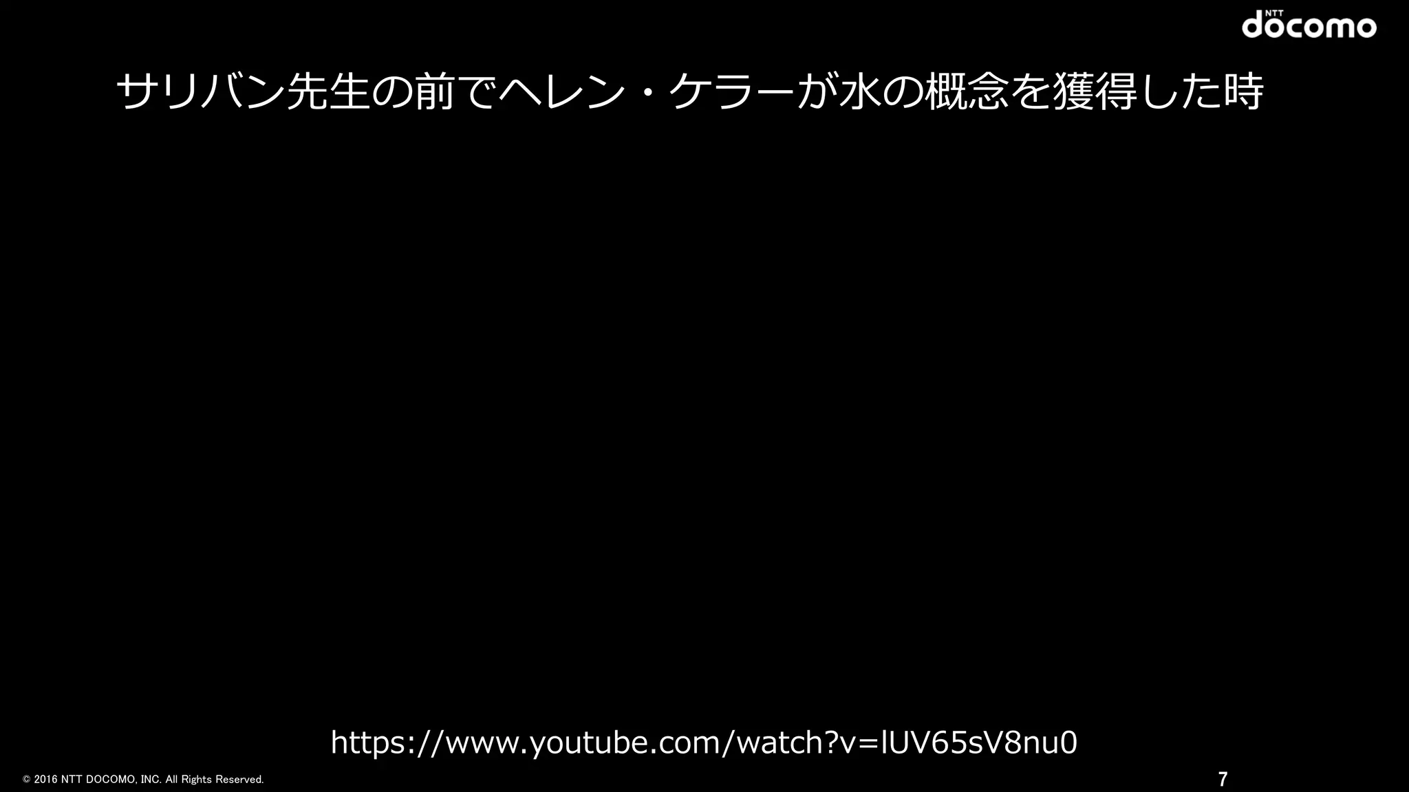 © 2016 NTT DOCOMO, INC. All Rights Reserved. 7
https://www.youtube.com/watch?v=lUV65sV8nu0
サリバン先⽣生の前でヘレン・ケラーが⽔水の概念念を獲得した時
 