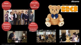 © 2016 NTT DOCOMO, INC. All Rights Reserved.
Iwaya
Manifacturing
docomo
Marketing  
Product  
Bitech  
Electronics
Production  
Management
Moore  Doll
IoT  
Engineering
45
 