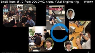 © 2016 NTT DOCOMO, INC. All Rights Reserved. 48
Small Team of 10 from DOCOMO, xtone, Yukai Engineering
 