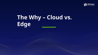The Why – Cloud vs.
Edge
 