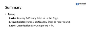Summary
• Recap:
1.Why: Latency & Privacy drive us to the Edge.
2.How: Spectrograms & CNNs allow chips to "see" sound.
3.Tool: Quantization & Pruning make it fit.
 