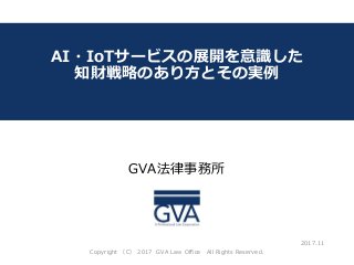 GVA法律事務所
～教育系ベンチャー企業が知っておくべき法律問題～
AI・IoTサービスの展開を意識した
知財戦略のあり方とその実例
2017.11
Copyright （C） 2017 GVA Law Office All Rights Reserved.
 