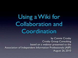 Using a Wiki for
         Collaboration and
           Coordination
                                        by Connie Crosby
                                 Crosby Group Consulting
                      based on a webinar presented to the
Association of Independent Information Professionals (AIIP)
                                          August 26, 2010
 
