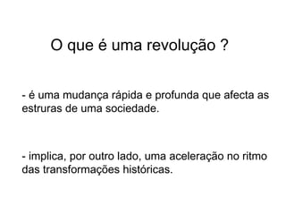 O que é uma revolução ? - é uma mudança rápida e profunda que afecta as estruras de uma sociedade. - implica, por outro lado, uma aceleração no ritmo das transformações históricas. 