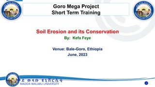 መ ደ ወ ላ ቡ ዩ ኒ ቨ ር ሲ ቲ
MADDA WALABU UNIVERSITY
Soil Erosion and its Conservation
By: Kefa Feye
Venue: Bale-Goro, Ethiopia
June, 2023
Goro Mega Project
Short Term Training
1
 