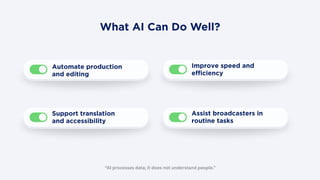 What AI Can Do Well?
“AI processes data; it does not understand people.”
Support translation
and accessibility
Automate production
and editing
Assist broadcasters in
routine tasks
Improve speed and
efficiency
 