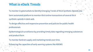 What is eDark Trends
To monitor Cryptomarkets to Identify Emerging Trends of Illicit Synthetic Opioids Use
Semi automated ...