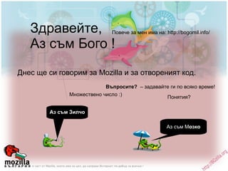 Здравейте, Аз съм Бого ! Повече за мен има на: http://bogomil.info/ Днес ще си говорим за Mozilla и за отвореният код. Множествено число :) Въпросите?  – задавайте ги по всяко време! Аз съм Зилчо Понятия? Аз съм М озко 
