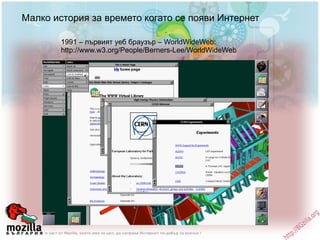 Малко история за времето когато се появи Интернет 1991 – първият уеб браузър – WorldWideWeb: http://www.w3.org/People/Berners-Lee/WorldWideWeb 