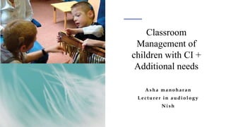 Classroom
Management of
children with CI +
Additional needs
Asha ma noha ra n
Le ct ure r i n a udi ol ogy
Ni sh
 
