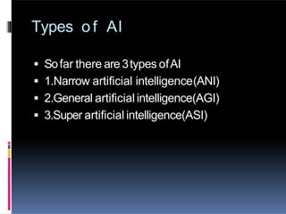 Types of AI
 Sofar there are 3types ofAI
 1.Narrow artificial intelligence(ANI)
 2.General artificial intelligence(AGI)
 3.Super artificial intelligence(ASI)
 