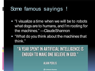 Some famous sayings !
 “I visualize atime when we will be to robots
what dogsare to humans, and I’m rooting for
the machines.” —ClaudeShannon
 “What do you think about the machines that
think.”
 