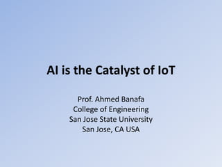 AI is the Catalyst of IoT
Prof. Ahmed Banafa
College of Engineering
San Jose State University
San Jose, CA USA
 