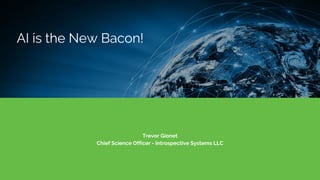 Introspective Systems
Trevor Gionet
Chief Science Officer - Introspective Systems LLC
AI is the New Bacon!
 
