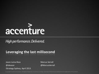 Leveraging the last millisecond

Jason Juma-Ross                                              Marcus Verrall
@ideasoc                                                     @MarcusVerrall
iStrategy Sydney, April 2013
Copyright © 2013 Accenture All Rights Reserved. Accenture, its logo, and High Performance Delivered are trademarks of Accenture.
 