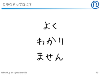 クラウドってなに？




                                  よく
                                 わかり
                                 ません
netmark.jp all rights reserved         10
 