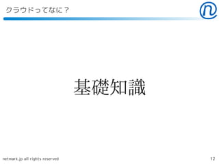 クラウドってなに？




                                 基礎知識


netmark.jp all rights reserved          12
 