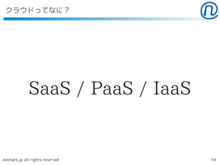 クラウドってなに？




             SaaS / PaaS / IaaS


netmark.jp all rights reserved    14
 