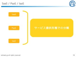 SaaS / PaaS / IaaS



                SaaS




                PaaS             サービス提供形態での分類



                 IaaS




netmark.jp all rights reserved                  19
 