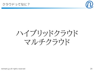 クラウドってなに？




                  ハイブリッドクラウド
                   マルチクラウド


netmark.jp all rights reserved   24
 
