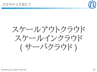 クラウドってなに？




            スケールアウトクラウド
            スケールインクラウド
             ( サーバクラウド )

netmark.jp all rights reserved   26
 